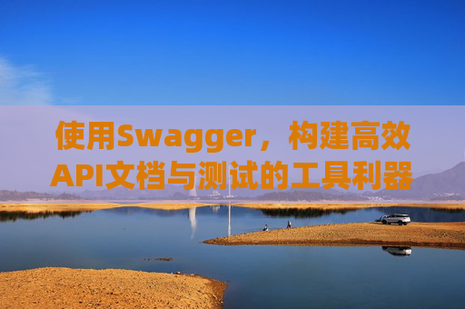 使用Swagger，构建高效API文档与测试的工具利器